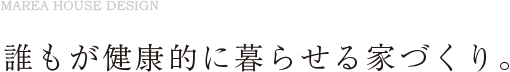 誰もが健康的に暮らせる家づくり。