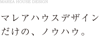 マレアハウスデザインだけの、ノウハウ。