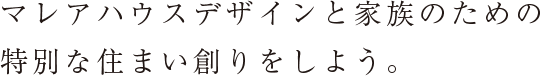 マレアハウスデザインと家族のための特別な住まい創りをしよう。