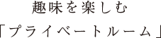 趣味を楽しむ「プライベートルーム」