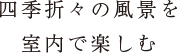 四季折々の風景を室内で楽しむ