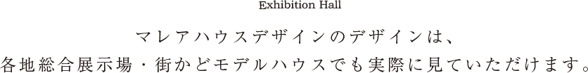 マレアハウスデザインのデザインは、各地総合展示場・街かどモデルハウスでも実際に見ていただけます。