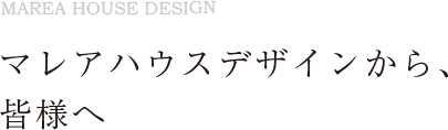 マレアハウスデザインから、皆様へ