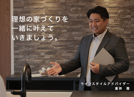 「理想の家づくりを一緒に叶えていきましょう。」ライフスタイルアドバイザー 倉持　陸
