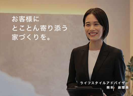 「お客様にとことん寄り添う家づくりを。」ライフスタイルアドバイザー 熊本　麻理美