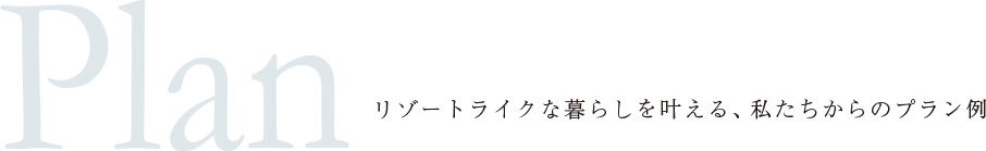 Plan リゾートライクな暮らしを叶える、私たちからのプラン例