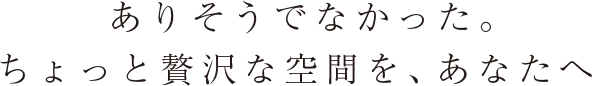 ありそうでなかった。ちょっと贅沢な空間を、あなたへ