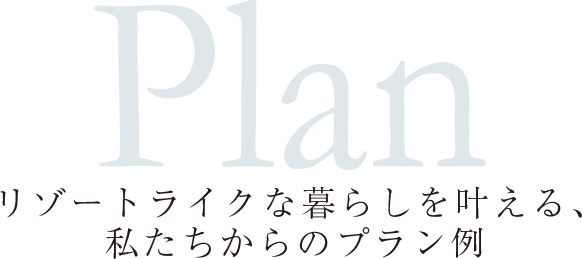 Plan リゾートライクな暮らしを叶える、私たちからのプラン例