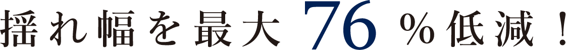 揺れ幅最大76%低減！